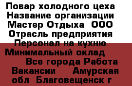 Повар холодного цеха › Название организации ­ Мастер Отдыха, ООО › Отрасль предприятия ­ Персонал на кухню › Минимальный оклад ­ 35 000 - Все города Работа » Вакансии   . Амурская обл.,Благовещенск г.